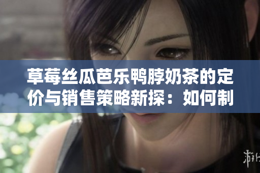 草莓絲瓜芭樂鴨脖奶茶的定價與銷售策略新探：如何制定合理價格促進產(chǎn)品吸引力？