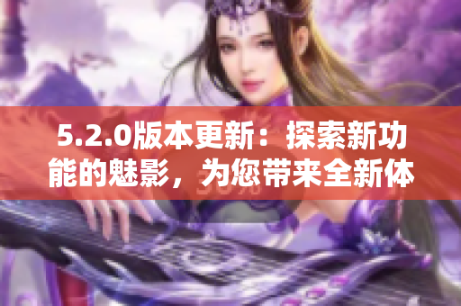 5.2.0版本更新：探索新功能的魅影，為您帶來全新體驗(yàn)