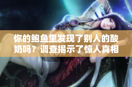 你的鮑魚里發(fā)現(xiàn)了別人的酸奶嗎？調(diào)查揭示了驚人真相