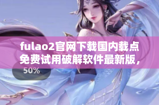 fulao2官網(wǎng)下載國內(nèi)載點免費(fèi)試用破解軟件最新版，速度快趕緊領(lǐng)取。