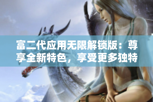 富二代應(yīng)用無限解鎖版：尊享全新特色，享受更多獨特功能和優(yōu)惠