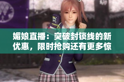 媚娘直播：突破封鎖線的新優(yōu)惠，限時(shí)搶購還有更多驚喜等你發(fā)現(xiàn)