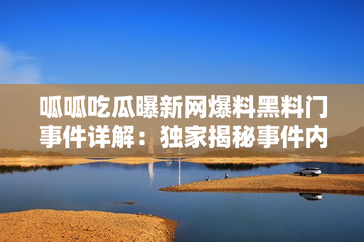 呱呱吃瓜曝新網(wǎng)爆料黑料門(mén)事件詳解：獨(dú)家揭秘事件內(nèi)幕！