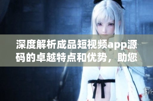 深度解析成品短視頻app源碼的卓越特點(diǎn)和優(yōu)勢(shì)，助您快速打造高質(zhì)量視頻應(yīng)用