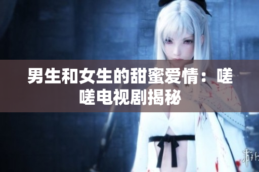 男生和女生的甜蜜愛情：嗟嗟電視劇揭秘