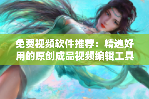免費(fèi)視頻軟件推薦：精選好用的原創(chuàng)成品視頻編輯工具