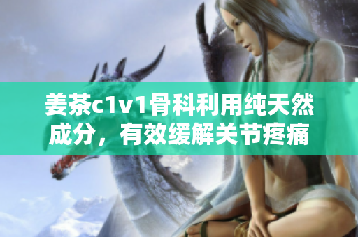 姜茶c1v1骨科利用純天然成分，有效緩解關(guān)節(jié)疼痛
