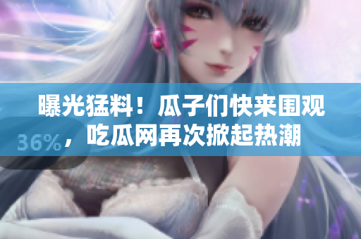 曝光猛料！瓜子們快來圍觀，吃瓜網(wǎng)再次掀起熱潮