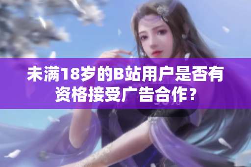 未滿(mǎn)18歲的B站用戶(hù)是否有資格接受廣告合作？
