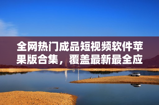 全網(wǎng)熱門(mén)成品短視頻軟件蘋(píng)果版合集，覆蓋最新最全應(yīng)用，助您快速找到心儀軟件