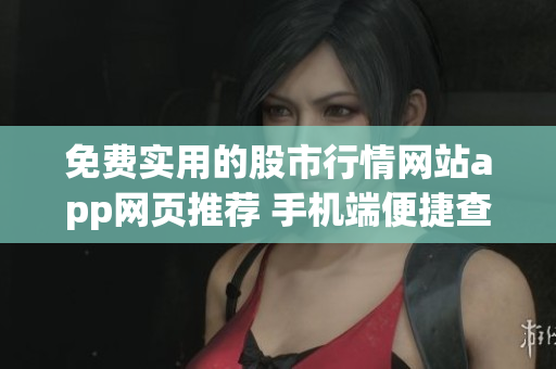 免費(fèi)實(shí)用的股市行情網(wǎng)站app網(wǎng)頁(yè)推薦 手機(jī)端便捷查詢(xún)最新行情，全面解讀股市動(dòng)態(tài)