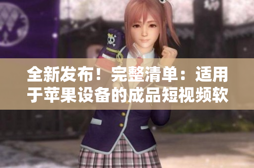全新發(fā)布！完整清單：適用于蘋(píng)果設(shè)備的成品短視頻軟件網(wǎng)站大合輯