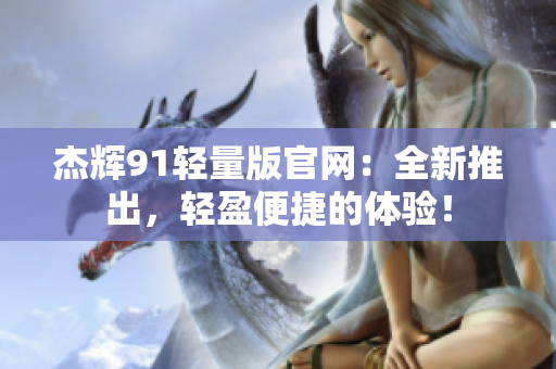 杰輝91輕量版官網(wǎng)：全新推出，輕盈便捷的體驗(yàn)！