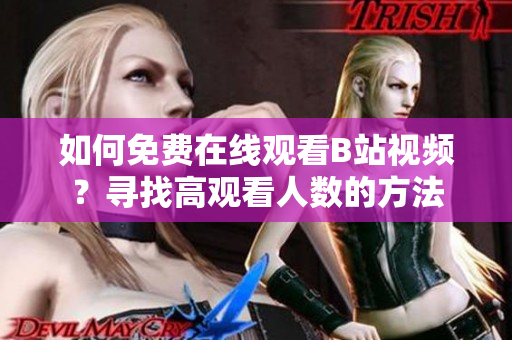 如何免費在線觀看B站視頻？尋找高觀看人數(shù)的方法