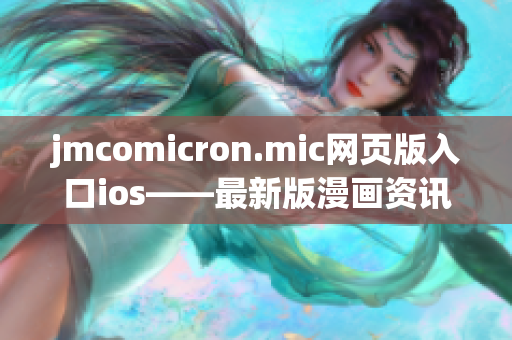 jmcomicron.mic網(wǎng)頁(yè)版入口ios——最新版漫畫(huà)資訊及閱讀推薦