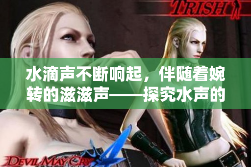 水滴聲不斷響起，伴隨著婉轉(zhuǎn)的滋滋聲——探究水聲的神秘魅力