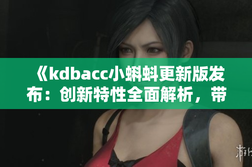 《kdbacc小蝌蚪更新版發(fā)布：創(chuàng)新特性全面解析，帶來更出色的用戶體驗》