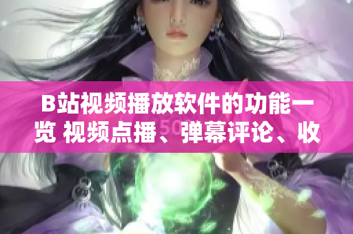 B站視頻播放軟件的功能一覽 視頻點播、彈幕評論、收藏與分享、畫質(zhì)選擇、訂閱關(guān)注…