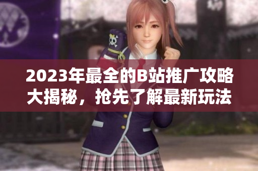 2023年最全的B站推廣攻略大揭秘，搶先了解最新玩法！