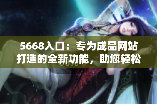 5668入口：專(zhuān)為成品網(wǎng)站打造的全新功能，助您輕松管理網(wǎng)站內(nèi)容