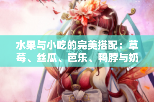 水果與小吃的完美搭配：草莓、絲瓜、芭樂、鴨脖與奶茶