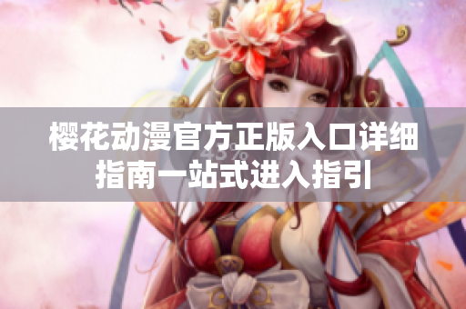 櫻花動漫官方正版入口詳細指南一站式進入指引