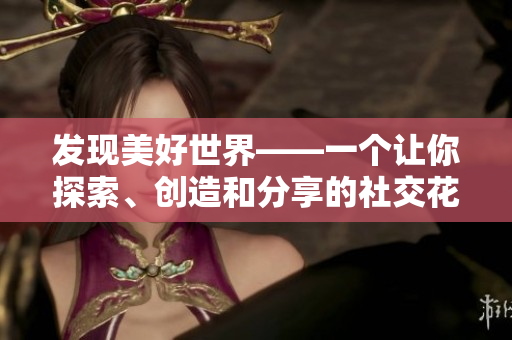 發(fā)現(xiàn)美好世界——一個讓你探索、創(chuàng)造和分享的社交花園應(yīng)用