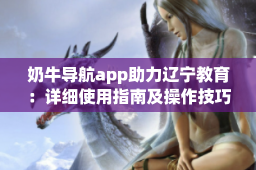 奶牛導(dǎo)航app助力遼寧教育：詳細(xì)使用指南及操作技巧