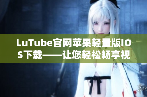 LuTube官網(wǎng)蘋果輕量版IOS下載——讓您輕松暢享視頻樂趣