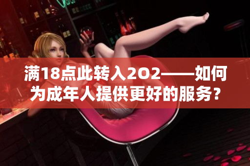滿18點此轉(zhuǎn)入2O2——如何為成年人提供更好的服務(wù)？
