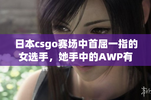 日本csgo賽場(chǎng)中首屈一指的女選手，她手中的AWP有多值錢(qián)？