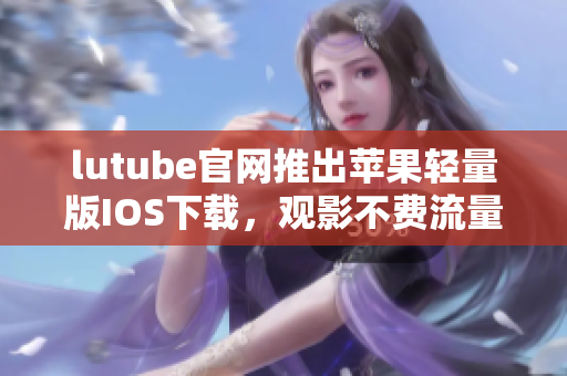 lutube官網(wǎng)推出蘋(píng)果輕量版IOS下載，觀影不費(fèi)流量