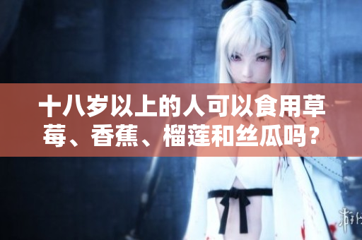 十八歲以上的人可以食用草莓、香蕉、榴蓮和絲瓜嗎？