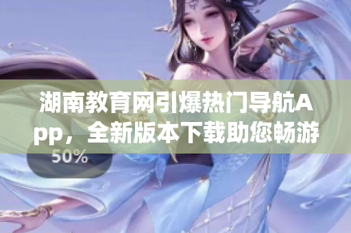 湖南教育網(wǎng)引爆熱門導航App，全新版本下載助您暢游無限風景