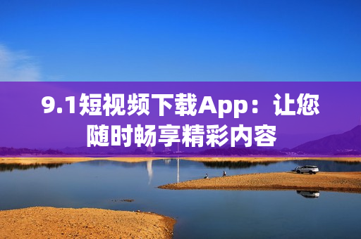 9.1短視頻下載App：讓您隨時(shí)暢享精彩內(nèi)容