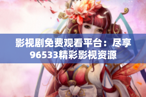 影視劇免費(fèi)觀看平臺(tái)：盡享96533精彩影視資源