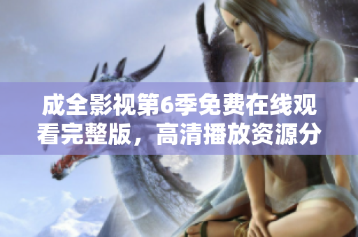 成全影視第6季免費(fèi)在線觀看完整版，高清播放資源分享