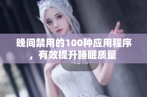 晚間禁用的100種應(yīng)用程序，有效提升睡眠質(zhì)量 