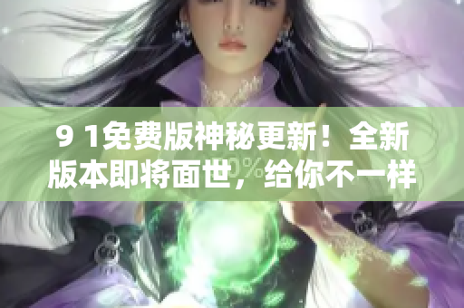 9 1免費(fèi)版神秘更新！全新版本即將面世，給你不一樣的體驗(yàn)