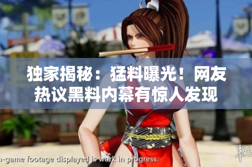 獨(dú)家揭秘：猛料曝光！網(wǎng)友熱議黑料內(nèi)幕有驚人發(fā)現(xiàn)
