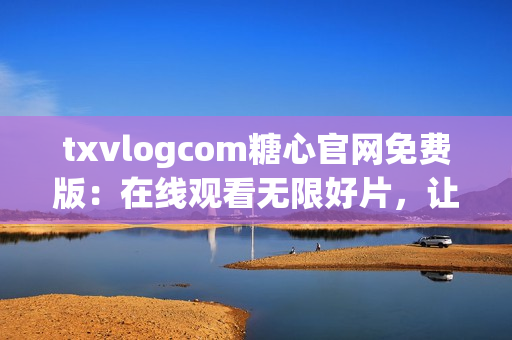 txvlogcom糖心官網(wǎng)免費(fèi)版：在線觀看無(wú)限好片，讓你愛不釋手