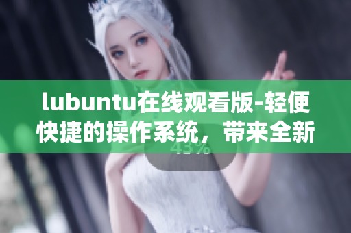 lubuntu在線觀看版-輕便快捷的操作系統(tǒng)，帶來(lái)全新的觀看體驗(yàn)