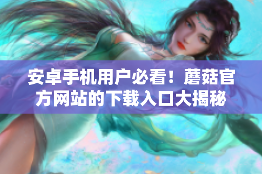 安卓手機(jī)用戶必看！蘑菇官方網(wǎng)站的下載入口大揭秘