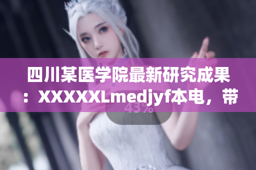 四川某醫(yī)學(xué)院最新研究成果：XXXXXLmedjyf本電，帶你探尋健康奧秘