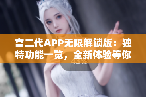 富二代APP無(wú)限解鎖版：獨(dú)特功能一覽，全新體驗(yàn)等你來(lái)探索