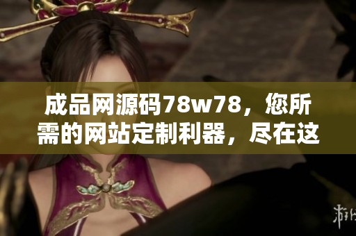 成品網(wǎng)源碼78w78，您所需的網(wǎng)站定制利器，盡在這里