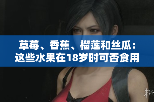 草莓、香蕉、榴蓮和絲瓜：這些水果在18歲時(shí)可否食用？