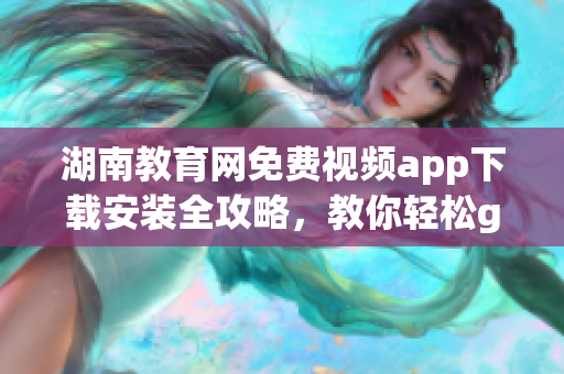 湖南教育網(wǎng)免費(fèi)視頻app下載安裝全攻略，教你輕松get超清在線教學(xué)資源