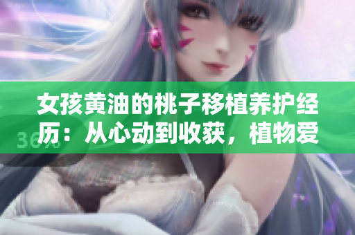 女孩黃油的桃子移植養(yǎng)護(hù)經(jīng)歷：從心動(dòng)到收獲，植物愛(ài)護(hù)的故事