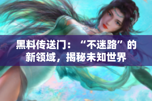 黑料傳送門：“不迷路”的新領(lǐng)域，揭秘未知世界